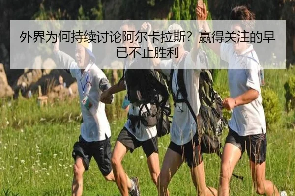 外界为何持续讨论阿尔卡拉斯？赢得关注的早已不止胜利